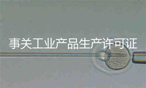 事关工业产品生产许可证管理 市场监管总局公开征求意见