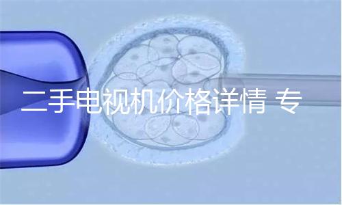 二手电视机价格详情 专家揭秘：二手家电交易市场存隐患